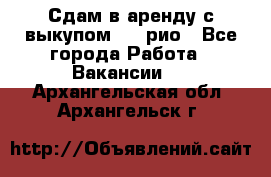 Сдам в аренду с выкупом kia рио - Все города Работа » Вакансии   . Архангельская обл.,Архангельск г.